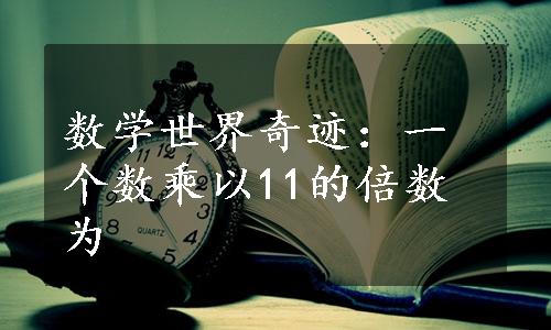 数学世界奇迹：一个数乘以11的倍数为