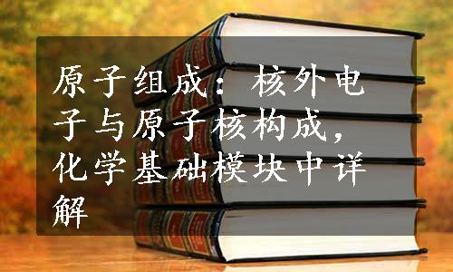 原子组成：核外电子与原子核构成，化学基础模块中详解