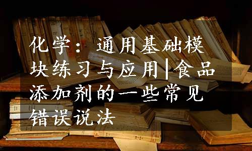 化学：通用基础模块练习与应用|食品添加剂的一些常见错误说法