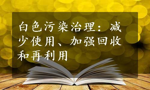 白色污染治理：减少使用、加强回收和再利用