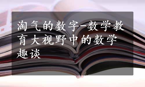 淘气的数字-数学教育大视野中的数学趣谈