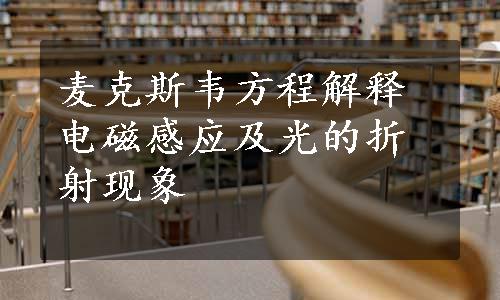 麦克斯韦方程解释电磁感应及光的折射现象