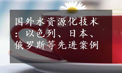 国外水资源化技术：以色列、日本、俄罗斯等先进案例