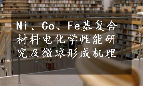 Ni、Co、Fe基复合材料电化学性能研究及微球形成机理