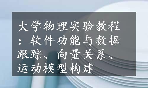 大学物理实验教程：软件功能与数据跟踪、向量关系、运动模型构建