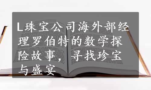 L珠宝公司海外部经理罗伯特的数学探险故事，寻找珍宝与盛宴