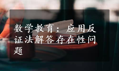 数学教育：应用反证法解答存在性问题