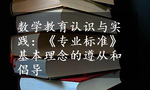 数学教育认识与实践：《专业标准》基本理念的遵从和倡导