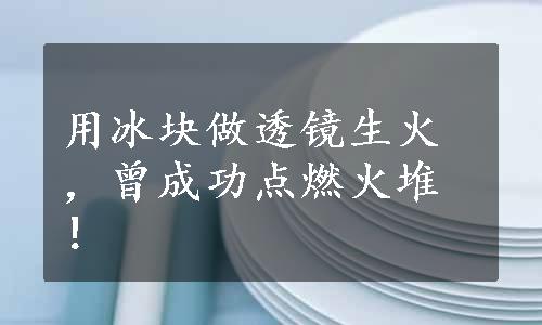 用冰块做透镜生火，曾成功点燃火堆！