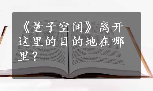 《量子空间》离开这里的目的地在哪里？