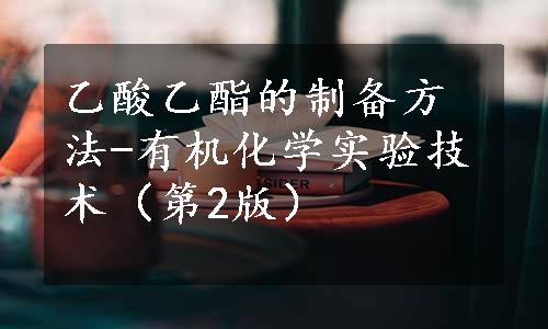 乙酸乙酯的制备方法-有机化学实验技术（第2版）