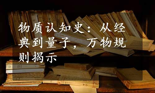 物质认知史：从经典到量子，万物规则揭示