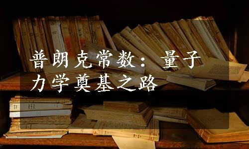 普朗克常数：量子力学奠基之路