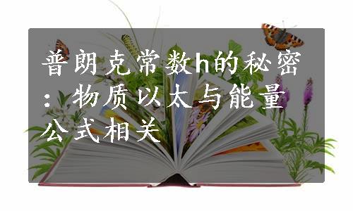 普朗克常数h的秘密：物质以太与能量公式相关