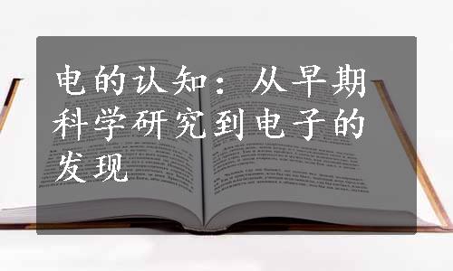 电的认知：从早期科学研究到电子的发现