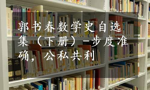 郭书春数学史自选集（下册）-步度准确，公私共利