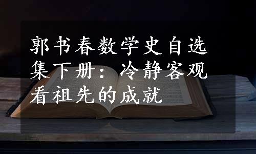 郭书春数学史自选集下册：冷静客观看祖先的成就