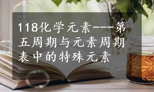 118化学元素---第五周期与元素周期表中的特殊元素