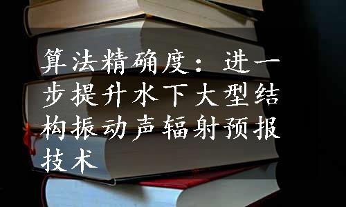 算法精确度：进一步提升水下大型结构振动声辐射预报技术