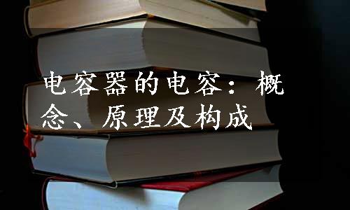 电容器的电容：概念、原理及构成