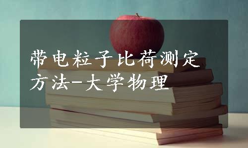 带电粒子比荷测定方法-大学物理