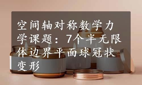 空间轴对称数学力学课题：7个半无限体边界平面球冠状变形