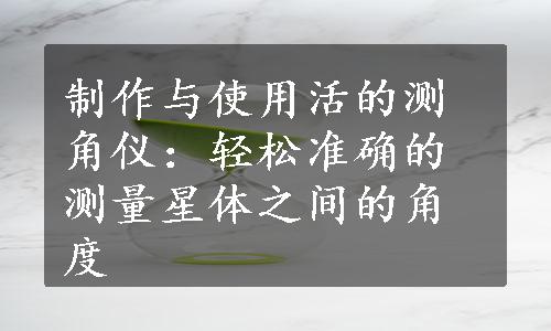 制作与使用活的测角仪：轻松准确的测量星体之间的角度