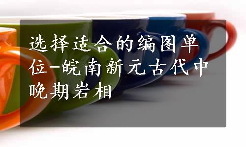 选择适合的编图单位-皖南新元古代中晚期岩相