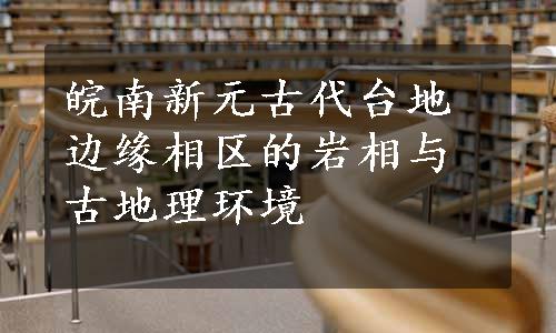 皖南新元古代台地边缘相区的岩相与古地理环境