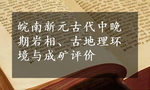 皖南新元古代中晚期岩相、古地理环境与成矿评价