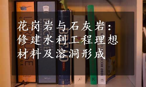 花岗岩与石灰岩：修建水利工程理想材料及溶洞形成