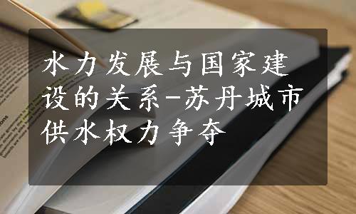 水力发展与国家建设的关系-苏丹城市供水权力争夺