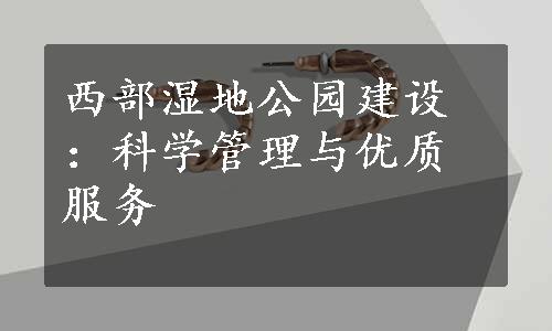 西部湿地公园建设：科学管理与优质服务