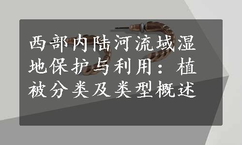 西部内陆河流域湿地保护与利用：植被分类及类型概述