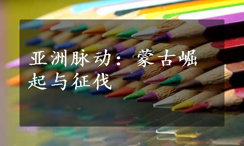 亚洲脉动：蒙古崛起与征伐