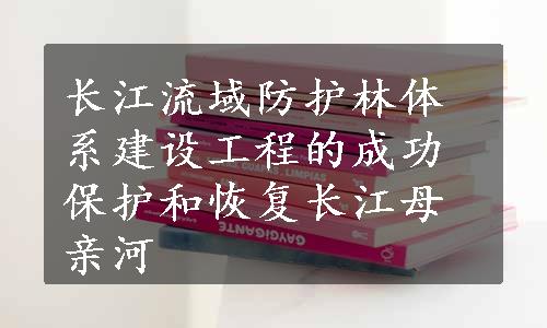 长江流域防护林体系建设工程的成功保护和恢复长江母亲河