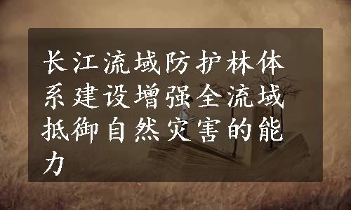 长江流域防护林体系建设增强全流域抵御自然灾害的能力