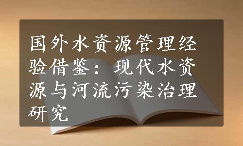 国外水资源管理经验借鉴：现代水资源与河流污染治理研究