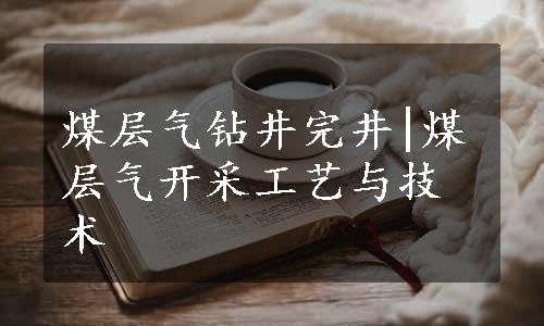 煤层气钻井完井|煤层气开采工艺与技术