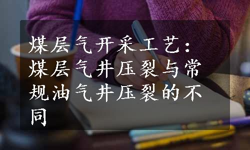 煤层气开采工艺：煤层气井压裂与常规油气井压裂的不同