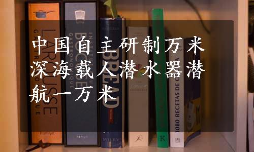 中国自主研制万米深海载人潜水器潜航一万米