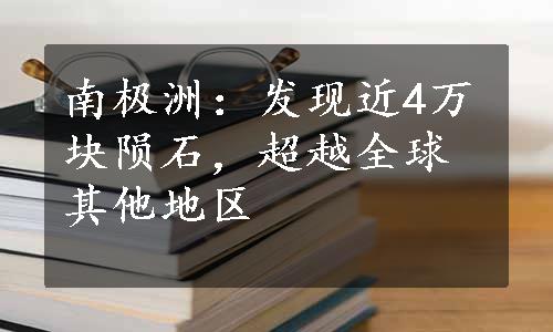 南极洲：发现近4万块陨石，超越全球其他地区