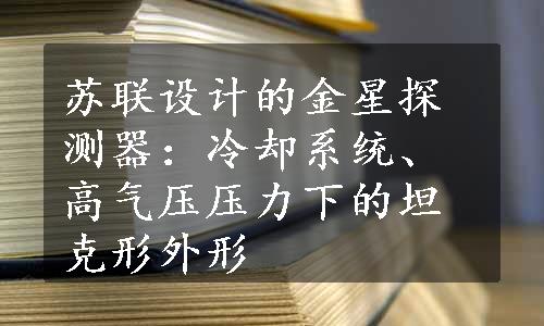 苏联设计的金星探测器：冷却系统、高气压压力下的坦克形外形