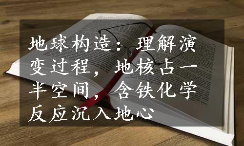 地球构造：理解演变过程，地核占一半空间，含铁化学反应沉入地心