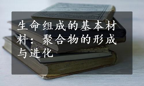 生命组成的基本材料：聚合物的形成与进化