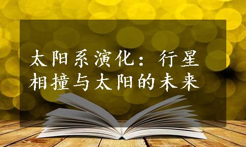 太阳系演化：行星相撞与太阳的未来