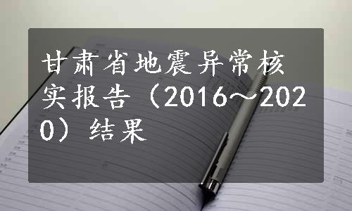 甘肃省地震异常核实报告（2016～2020）结果