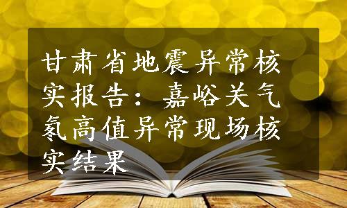 甘肃省地震异常核实报告：嘉峪关气氡高值异常现场核实结果