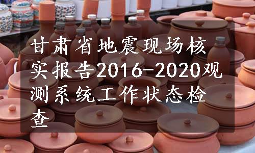 甘肃省地震现场核实报告2016-2020观测系统工作状态检查