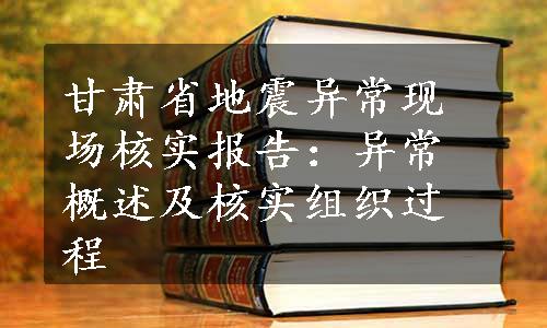 甘肃省地震异常现场核实报告：异常概述及核实组织过程